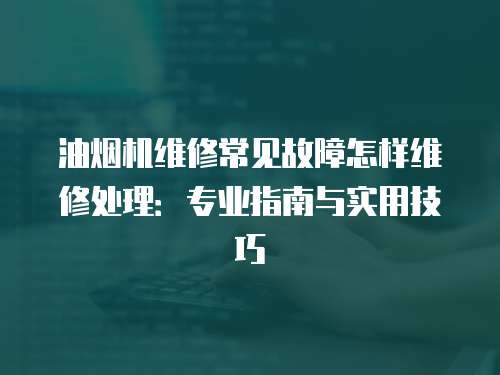 油煙機(jī)維修常見故障怎樣維修處理：專業(yè)指南與實(shí)用技巧