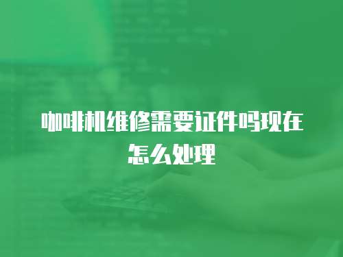 咖啡機維修需要證件嗎現在怎么處理