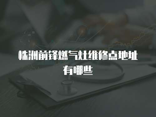 株洲前鋒燃?xì)庠罹S修點(diǎn)地址有哪些