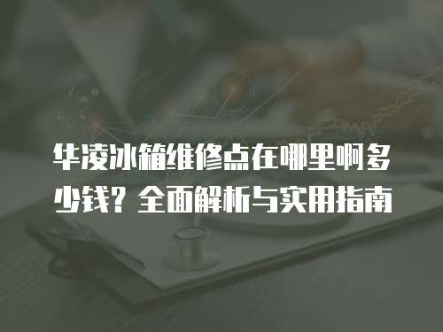 華凌冰箱維修點在哪里啊多少錢？全面解析與實用指南