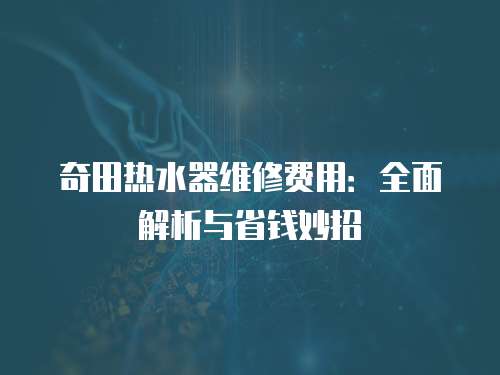 奇田熱水器維修費用：全面解析與省錢妙招