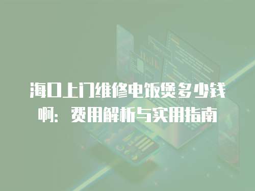 海口上門維修電飯煲多少錢啊：費用解析與實用指南