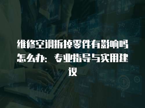 維修空調拆掉零件有影響嗎怎么辦：專業指導與實用建議