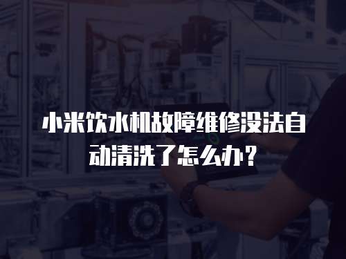 小米飲水機(jī)故障維修沒法自動(dòng)清洗了怎么辦？