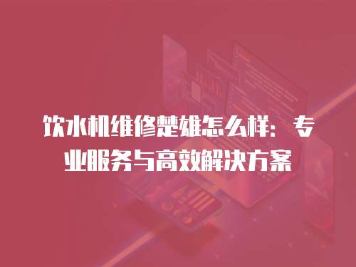 飲水機維修楚雄怎么樣：專業服務與高效解決方案