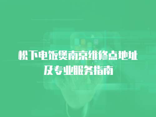 松下電飯煲南京維修點(diǎn)地址及專業(yè)服務(wù)指南