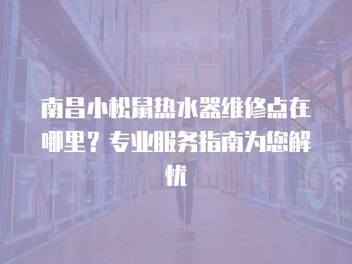 南昌小松鼠熱水器維修點(diǎn)在哪里？專業(yè)服務(wù)指南為您解憂