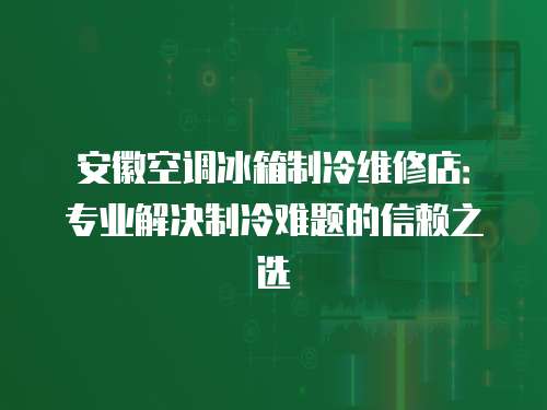 安徽空調冰箱制冷維修店：專業(yè)解決制冷難題的信賴之選