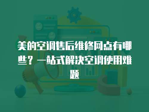 美的空調(diào)售后維修網(wǎng)點(diǎn)有哪些？一站式解決空調(diào)使用難題
