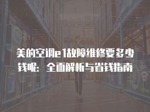 美的空調(diào)e1故障維修要多少錢呢：全面解析與省錢指南