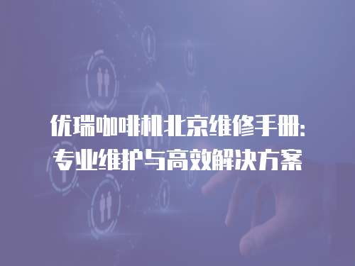 優(yōu)瑞咖啡機(jī)北京維修手冊(cè)：專業(yè)維護(hù)與高效解決方案