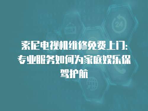 索尼電視機維修免費上門：專業服務如何為家庭娛樂保駕護航