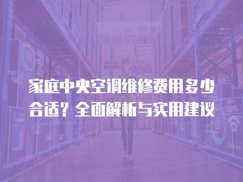 家庭中央空調維修費用多少合適？全面解析與實用建議