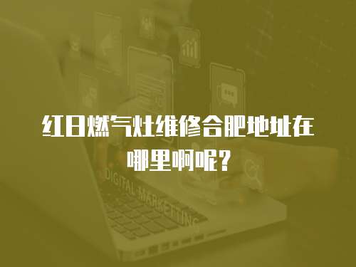 紅日燃氣灶維修合肥地址在哪里啊呢？