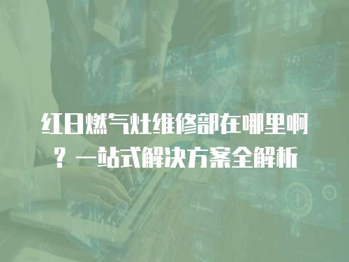 紅日燃氣灶維修部在哪里啊？一站式解決方案全解析