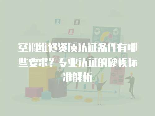 空調維修資質認證條件有哪些要求？專業(yè)認證的硬核標準解析