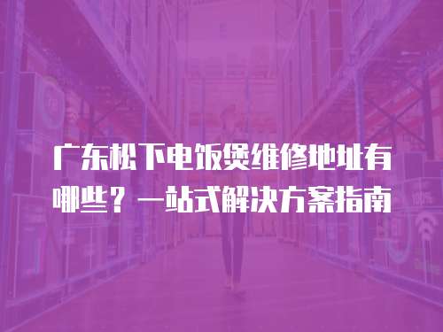 廣東松下電飯煲維修地址有哪些？一站式解決方案指南