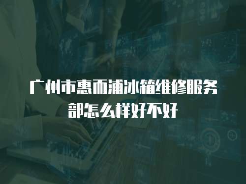 廣州市惠而浦冰箱維修服務(wù)部怎么樣好不好