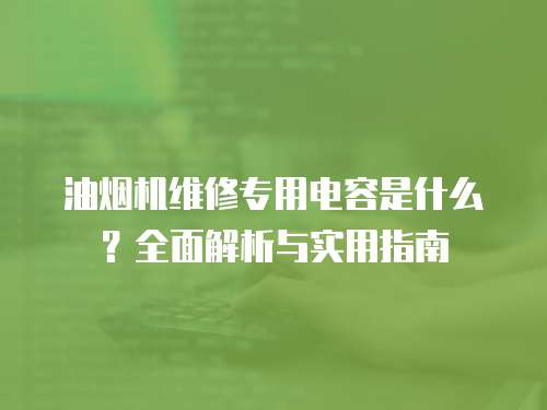 油煙機維修專用電容是什么？全面解析與實用指南