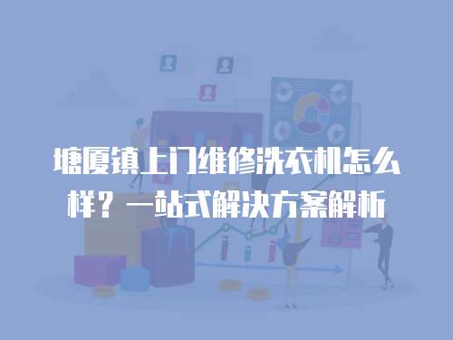塘廈鎮(zhèn)上門維修洗衣機(jī)怎么樣？一站式解決方案解析