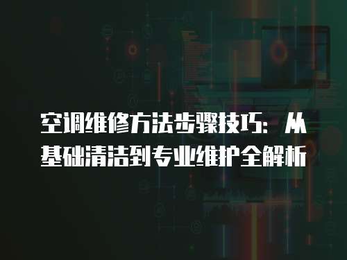 空調維修方法步驟技巧：從基礎清潔到專業維護全解析