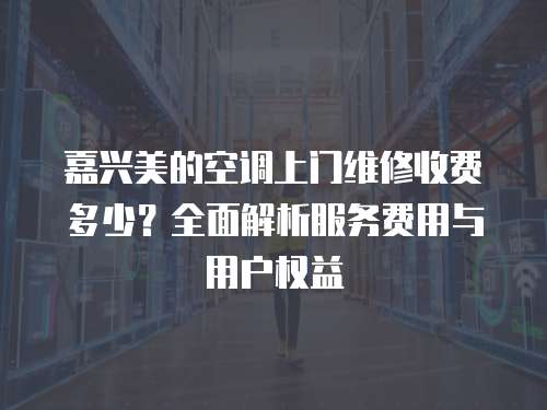 嘉興美的空調上門維修收費多少？全面解析服務費用與用戶權益