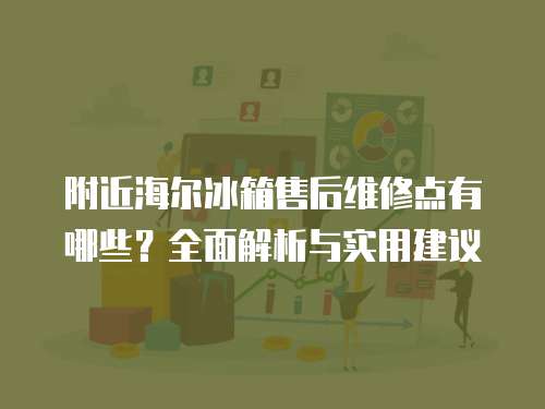 附近海爾冰箱售后維修點有哪些？全面解析與實用建議
