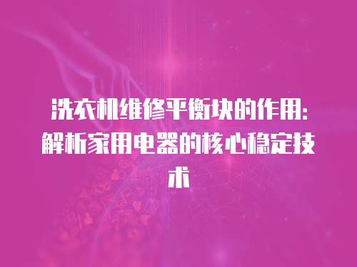 洗衣機(jī)維修平衡塊的作用：解析家用電器的核心穩(wěn)定技術(shù)