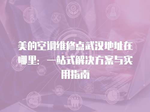 美的空調(diào)維修點(diǎn)武漢地址在哪里：一站式解決方案與實(shí)用指南