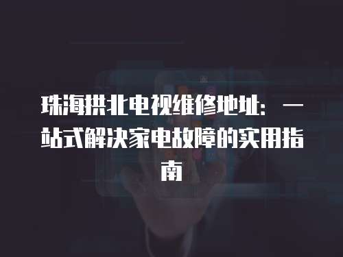 珠海拱北電視維修地址：一站式解決家電故障的實(shí)用指南