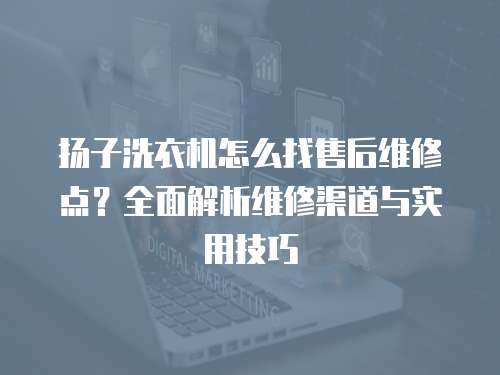 揚(yáng)子洗衣機(jī)怎么找售后維修點(diǎn)？全面解析維修渠道與實(shí)用技巧