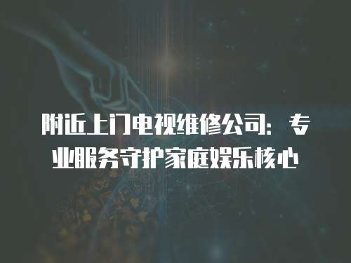 附近上門電視維修公司：專業(yè)服務守護家庭娛樂核心