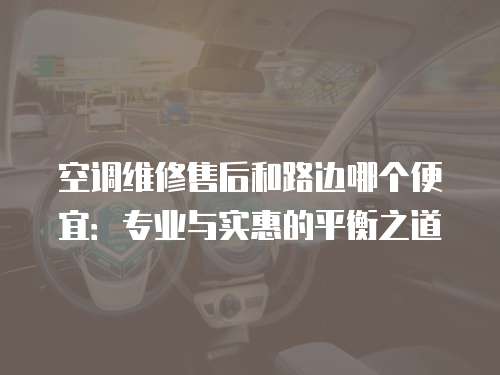 空調維修售后和路邊哪個便宜：專業與實惠的平衡之道