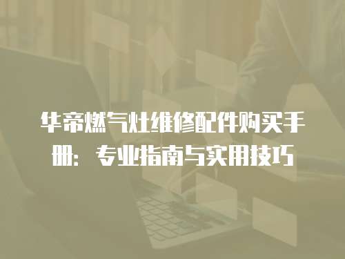 華帝燃氣灶維修配件購買手冊：專業指南與實用技巧