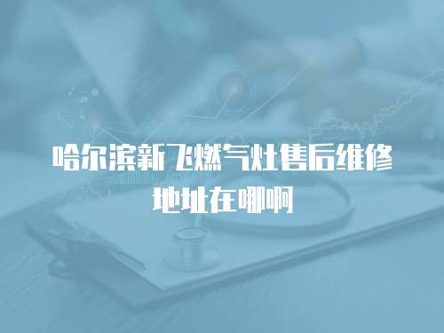 哈爾濱新飛燃?xì)庠钍酆缶S修地址在哪啊