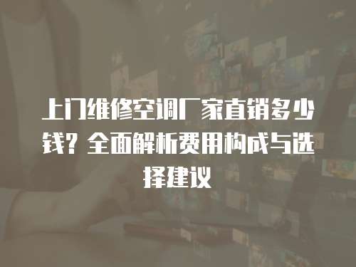 上門維修空調(diào)廠家直銷多少錢？全面解析費(fèi)用構(gòu)成與選擇建議