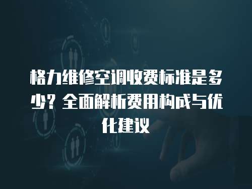 格力維修空調收費標準是多少？全面解析費用構成與優化建議