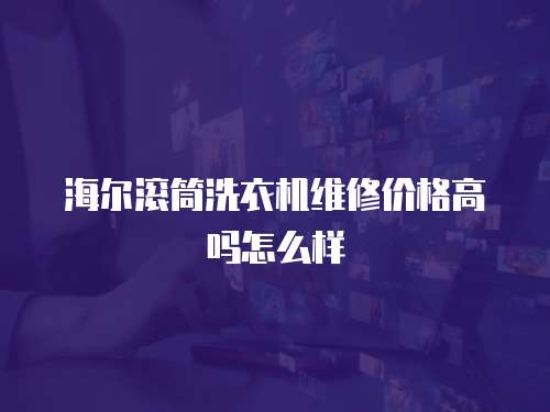 海爾滾筒洗衣機維修價格高嗎怎么樣