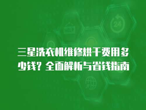 三星洗衣機維修烘干費用多少錢？全面解析與省錢指南