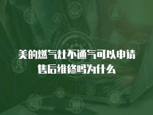 美的燃氣灶不通氣可以申請售后維修嗎為什么