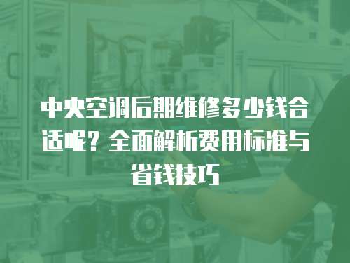 中央空調(diào)后期維修多少錢合適呢？全面解析費(fèi)用標(biāo)準(zhǔn)與省錢技巧