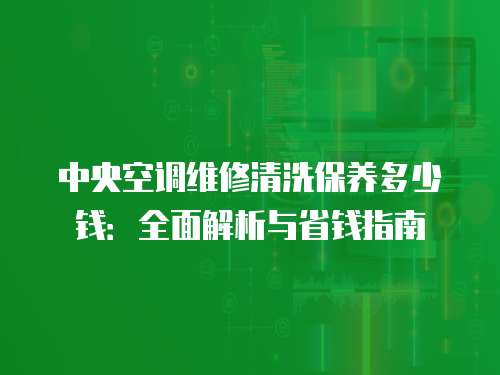 中央空調維修清洗保養多少錢：全面解析與省錢指南