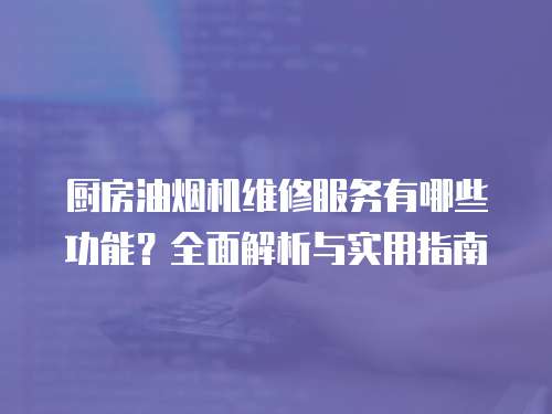 廚房油煙機維修服務有哪些功能？全面解析與實用指南