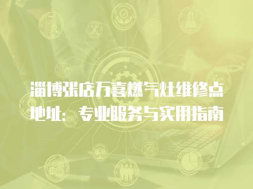 淄博張店萬喜燃氣灶維修點地址：專業服務與實用指南