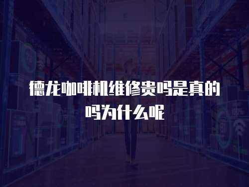 德龍咖啡機維修貴嗎是真的嗎為什么呢