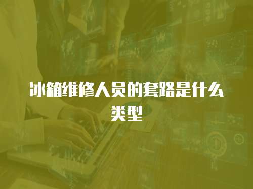 冰箱維修人員的套路是什么類型