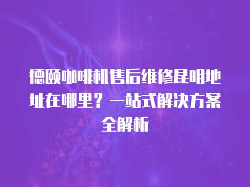 德頤咖啡機(jī)售后維修昆明地址在哪里？一站式解決方案全解析