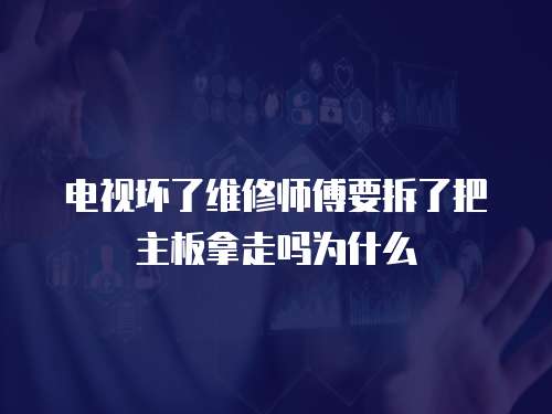 電視壞了維修師傅要拆了把主板拿走嗎為什么