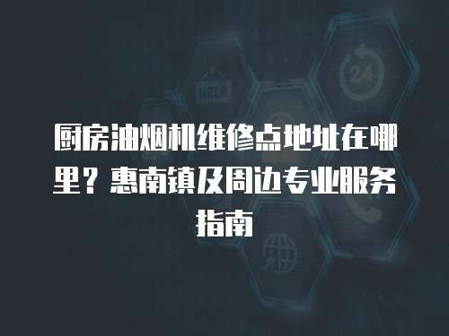 廚房油煙機維修點地址在哪里？惠南鎮及周邊專業服務指南