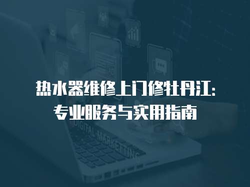 熱水器維修上門修牡丹江：專業服務與實用指南